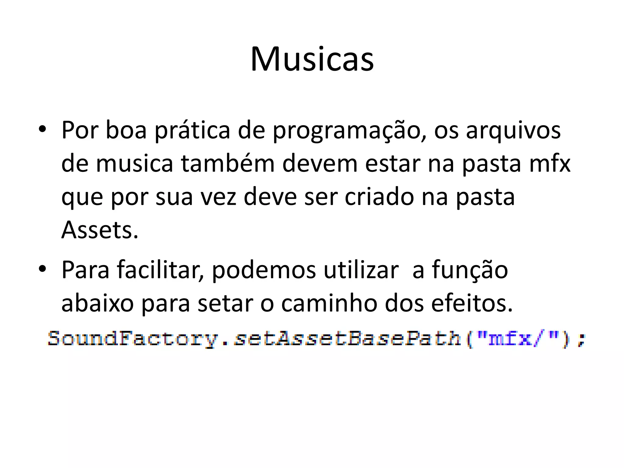 Musicas
• Por boa prática de programação, os arquivos
  de musica também devem estar na pasta mfx
  que por sua vez deve ser criado na pasta
  Assets.
• Para facilitar, podemos utilizar a função
  abaixo para setar o caminho dos efeitos.
 