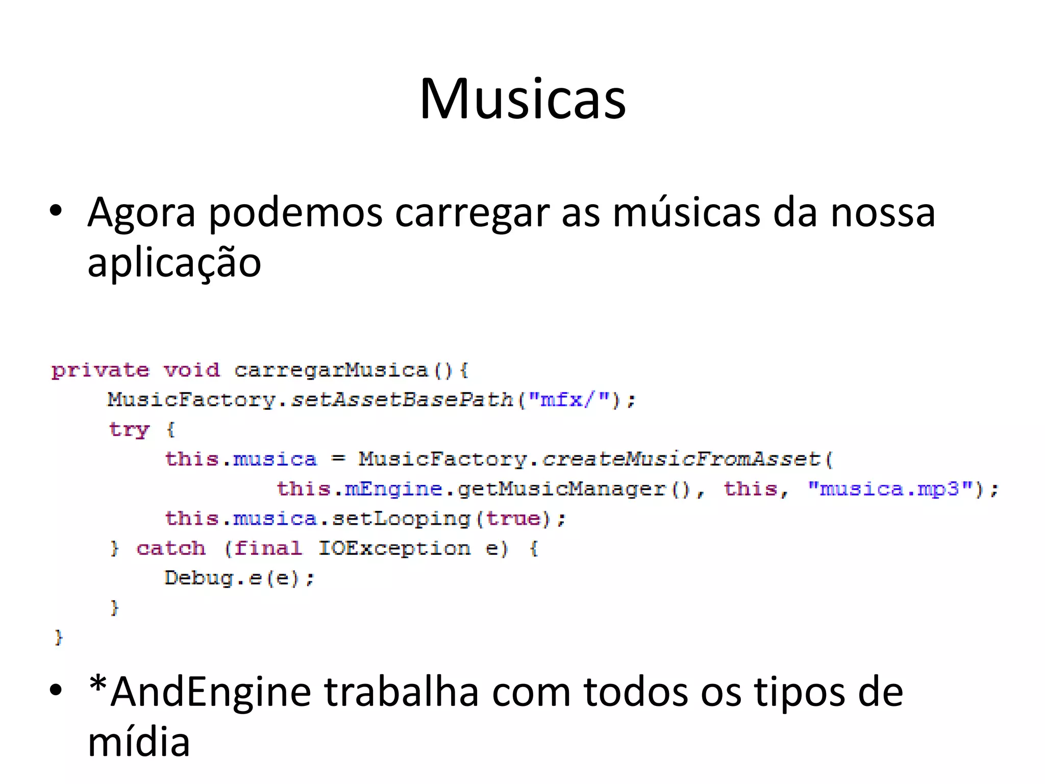 Musicas
• Agora podemos carregar as músicas da nossa
  aplicação




• *AndEngine trabalha com todos os tipos de
  mídia
 