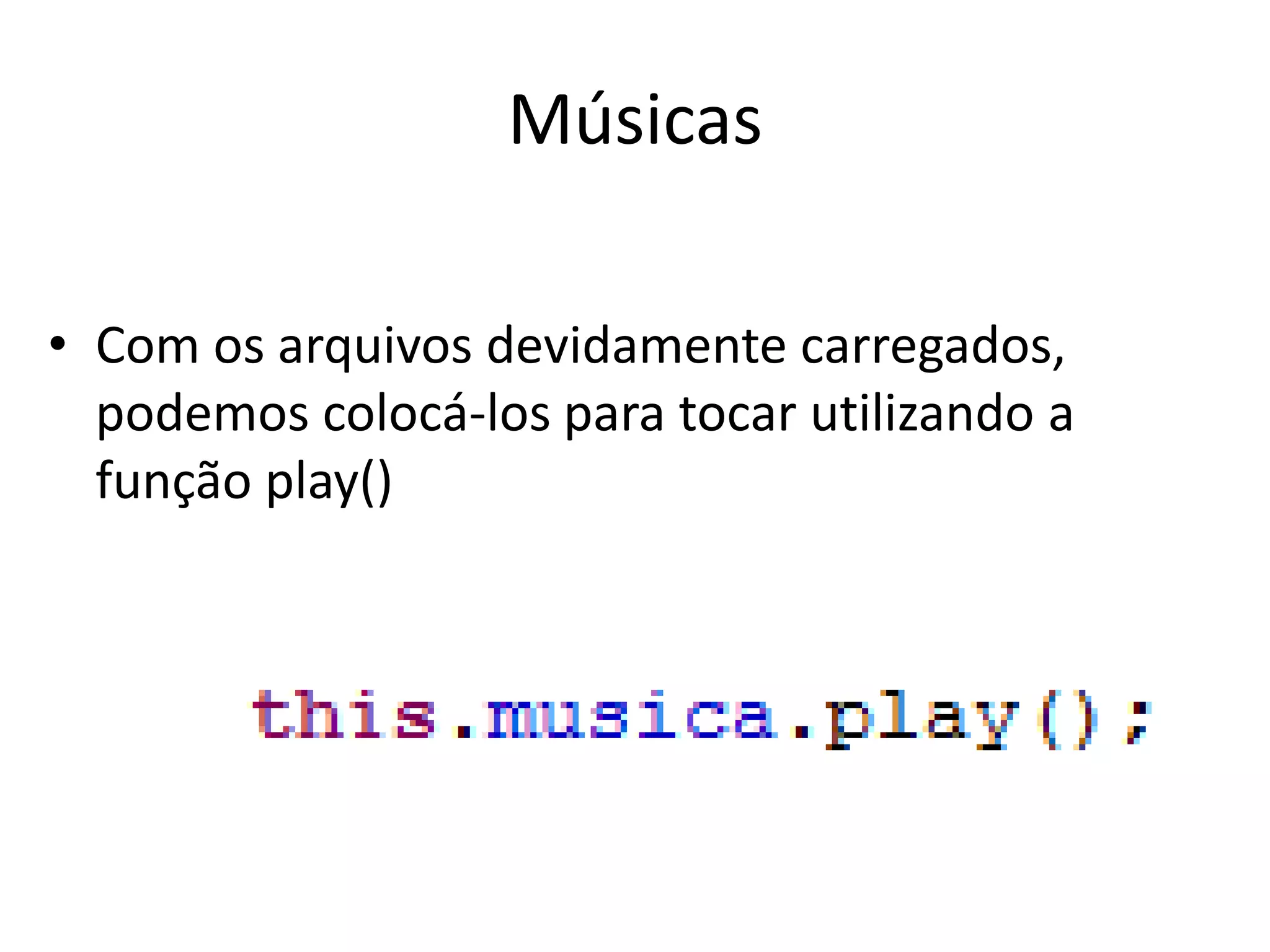 Músicas

• Com os arquivos devidamente carregados,
  podemos colocá-los para tocar utilizando a
  função play()
 