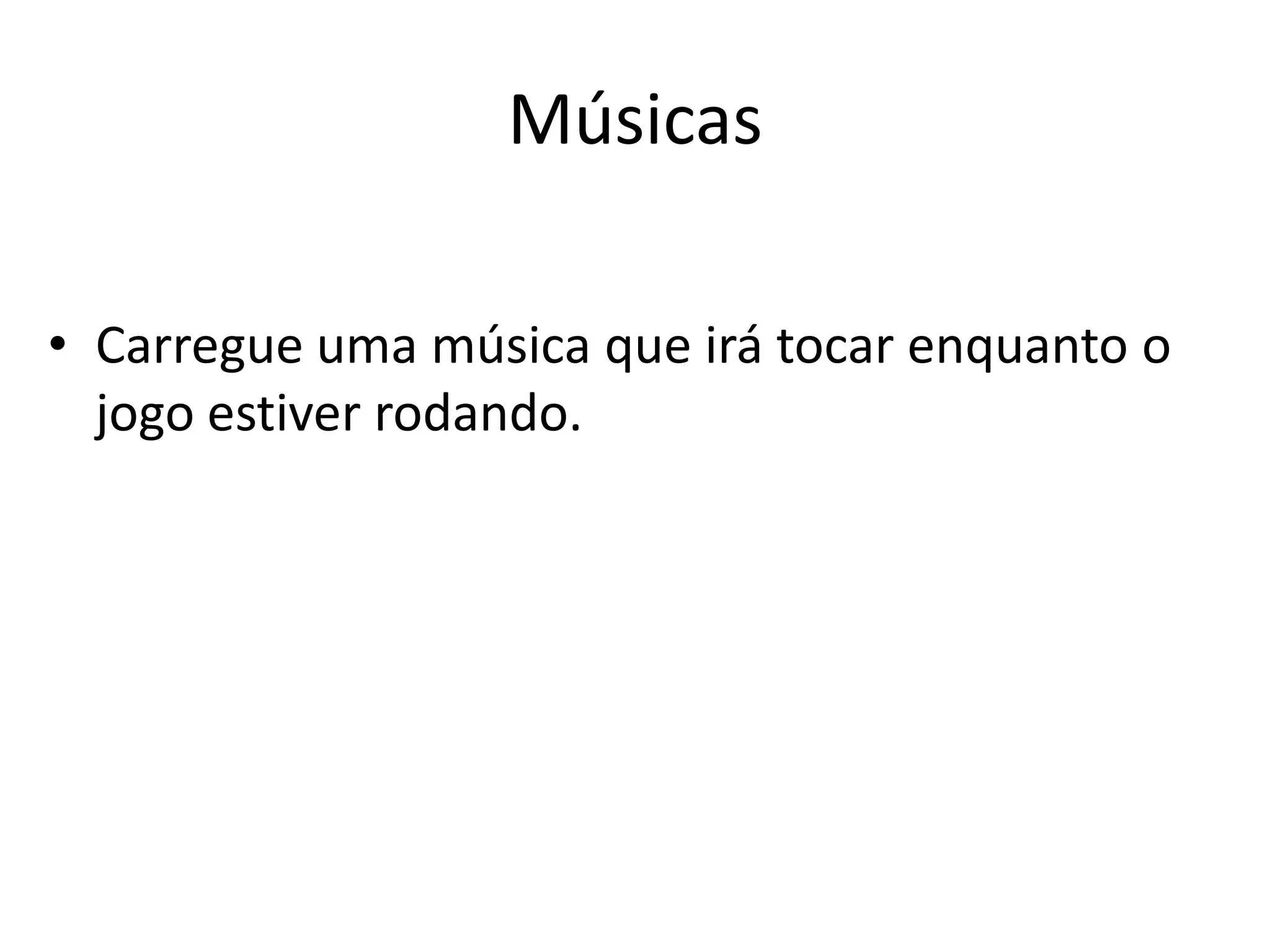 Músicas

• Carregue uma música que irá tocar enquanto o
  jogo estiver rodando.
 