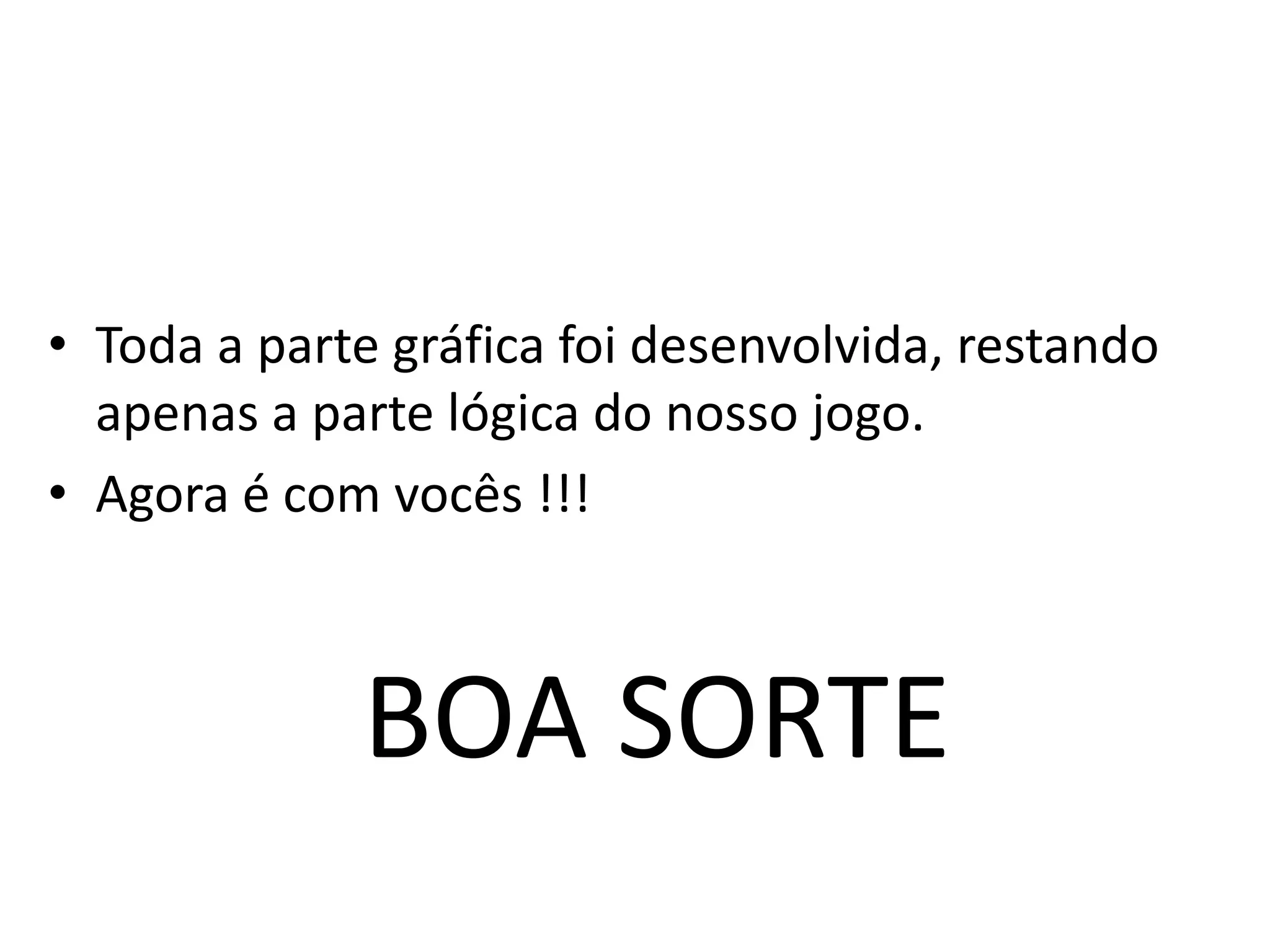 • Toda a parte gráfica foi desenvolvida, restando
  apenas a parte lógica do nosso jogo.
• Agora é com vocês !!!



             BOA SORTE
 