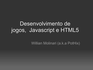 Desenvolvimento de
jogos, Javascript e HTML5

       Willian Molinari (a.k.a PotHix)
 