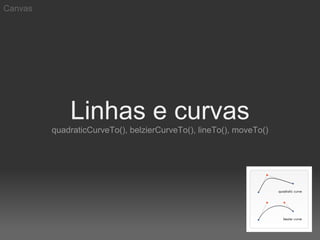 Canvas




             Linhas e curvas
         quadraticCurveTo(), belzierCurveTo(), lineTo(), moveTo()
 