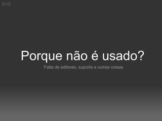 SVG




      Porque não é usado?
         Falta de editores, suporte e outras coisas
 