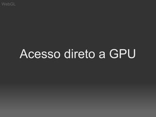 WebGL




        Acesso direto a GPU
 