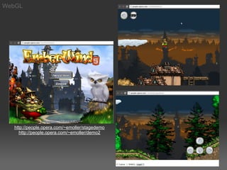 WebGL




  http://people.opera.com/~emoller/stagedemo
    http://people.opera.com/~emoller/demo2
 