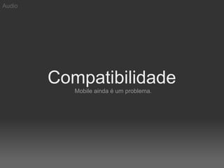 Audio




        Compatibilidade
           Mobile ainda é um problema.
 