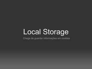 Local Storage
Chega de guardar informações em cookies
 