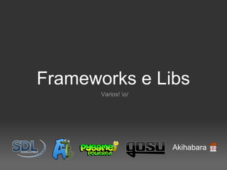 Frameworks e Libs
       Varios! o/




                     Akihabara
 
