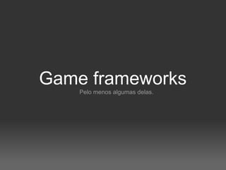Game frameworks
    Pelo menos algumas delas.
 
