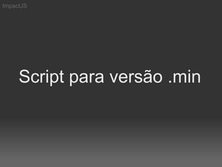 ImpactJS




     Script para versão .min
 