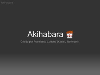 Akihabara




                 Akihabara
            Criado por Francesco Cottone (KesieV Norimaki)
 