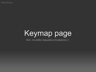 Akihabara




            Keymap page
            Sim, no estilo daqueles emuladores :)
 