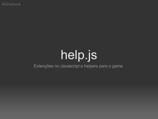 Akihabara




                         help.js
            Extenções no Javascript e helpers para o game
 