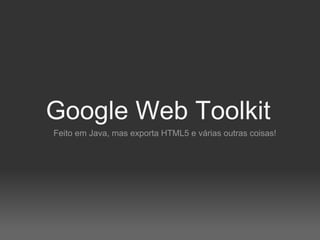 Google Web Toolkit
Feito em Java, mas exporta HTML5 e várias outras coisas!
 