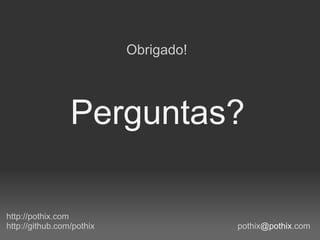 Obrigado!




                 Perguntas?

http://pothix.com
http://github.com/pothix               pothix@pothix.com
 