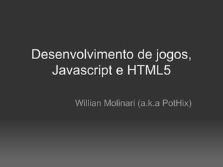 Desenvolvimento de jogos,
   Javascript e HTML5

      Willian Molinari (a.k.a PotHix)
 