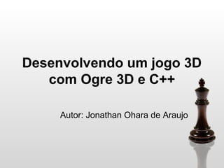Desenvolvendo um jogo 3D
com Ogre 3D e C++
Autor: Jonathan Ohara de Araujo

 