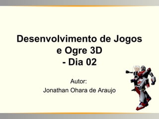 Desenvolvimento de Jogos
e Ogre 3D
- Dia 02
Autor:
Jonathan Ohara de Araujo

 