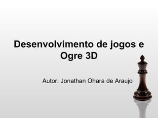 Desenvolvimento de jogos e
Ogre 3D
Autor: Jonathan Ohara de Araujo
 