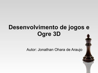Desenvolvimento de jogos e Ogre 3D Autor: Jonathan Ohara de Araujo 