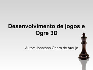 Desenvolvimento de jogos e
         Ogre 3D

     Autor: Jonathan Ohara de Araujo
 