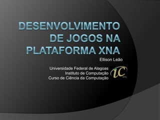 Desenvolvimento de Jogos na Plataforma XNA Ellison Leão Universidade Federal de Alagoas Instituto de Computação Curso de Ciênciada Computação 