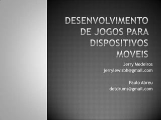 Desenvolvimento de Jogos para Dispositivos Moveis Jerry Medeiros jerrylewisbh@gmail.com Paulo Abreu dotdrums@gmail.com 