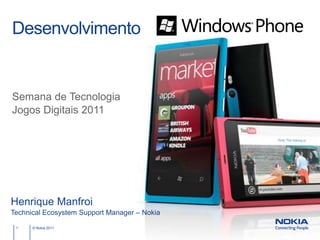 Desenvolvimento


Semana de Tecnologia
Jogos Digitais 2011




Henrique Manfroi
Technical Ecosystem Support Manager – Nokia

 1    © Nokia 2011
 