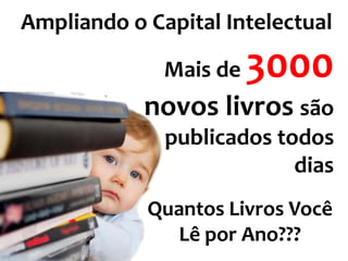 Ampliando o Capital Intelectual

              Mais de   3000
            novos livros são
              publicados todos
                           dias
            Quantos Livros Você
              Lê por Ano???
 