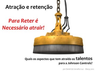 Atração e retenção

  Para Reter é
Necessário atrair!




         Quais os aspectos que tem atraído os talentos
                                 para a Johnson Controls?
                                    por Daniel de Carvalho Luz - Março 2012
 