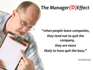 The Manager (D)Effect



“when people leave companies,
    they tend not to quit the
             company,
         they are more
 likely to have quit the boss.”

                       Ken Blanchard
 