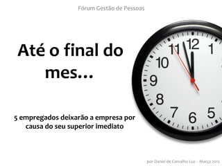 Fórum Gestão de Pessoas




Até o final do
   mes…

5 empregados deixarão a empresa por
   causa do seu superior imediato



                                            por Daniel de Carvalho Luz - Março 2012
 