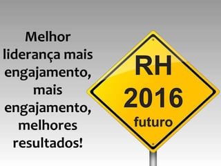 Melhor
liderança mais
engajamento,      RH
     mais
engajamento,     2016
   melhores      futuro
  resultados!
 