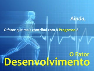 Ainda,
O fator que mais contribui com o Progresso é




                                      O Fator
Desenvolvimento
 