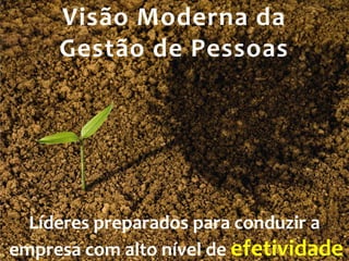Visão Moderna da
     Gestão de Pessoas




  Líderes preparados para conduzir a
empresa com alto nível de efetividade
 