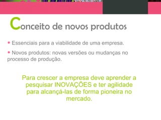 Conceito de novos produtos
• Essenciais para a viabilidade de uma empresa.
• Novos produtos: novas versões ou mudanças no
processo de produção.
Para crescer a empresa deve aprender a
pesquisar INOVAÇÕES e ter agilidade
para alcançá-las de forma pioneira no
mercado.
 