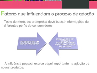 Teste de mercado; a empresa deve buscar informações de
diferentes perfis de consumidores.
Fatores que influenciam o processo de adoção
A influência pessoal exerce papel importante na adoção de
novos produtos.
 