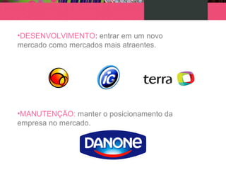 •DESENVOLVIMENTO: entrar em um novo
mercado como mercados mais atraentes.
•MANUTENÇÃO: manter o posicionamento da
empresa no mercado.
 