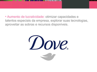 • Aumento de lucratividade: otimizar capacidades e
talentos especiais da empresa, explorar suas tecnologias,
aproveitar as sobras e recursos disponíveis.
 