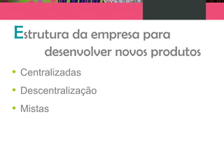 Estrutura da empresa para
desenvolver novos produtos
• Centralizadas
• Descentralização
• Mistas
 