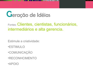 Geração de Idéias
Fontes: Clientes, cientistas, funcionários,
intermediários e alta gerencia.
Estimule a criatividade:
•ESTIMULO
•COMUNICAÇÃO
•RECONHCIMENTO
•APOIO
 