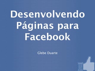 Desenvolvendo
 Páginas para
  Facebook
    Glebe Duarte
 