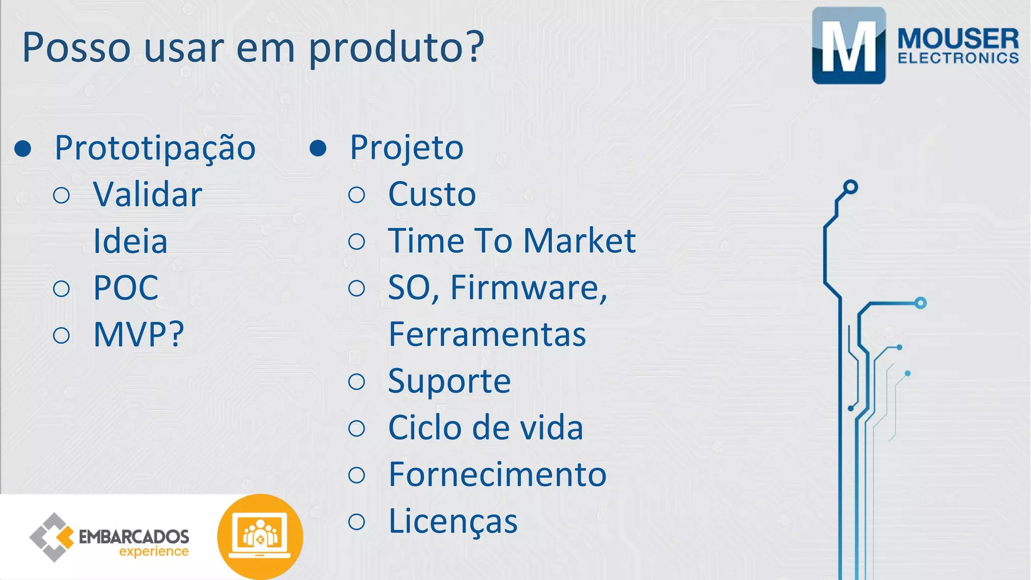 Posso usar em produto?
● Prototipação
○ Validar
Ideia
○ POC
○ MVP?
● Projeto
○ Custo
○ Time To Market
○ SO, Firmware,
Ferramentas
○ Suporte
○ Ciclo de vida
○ Fornecimento
○ Licenças
 