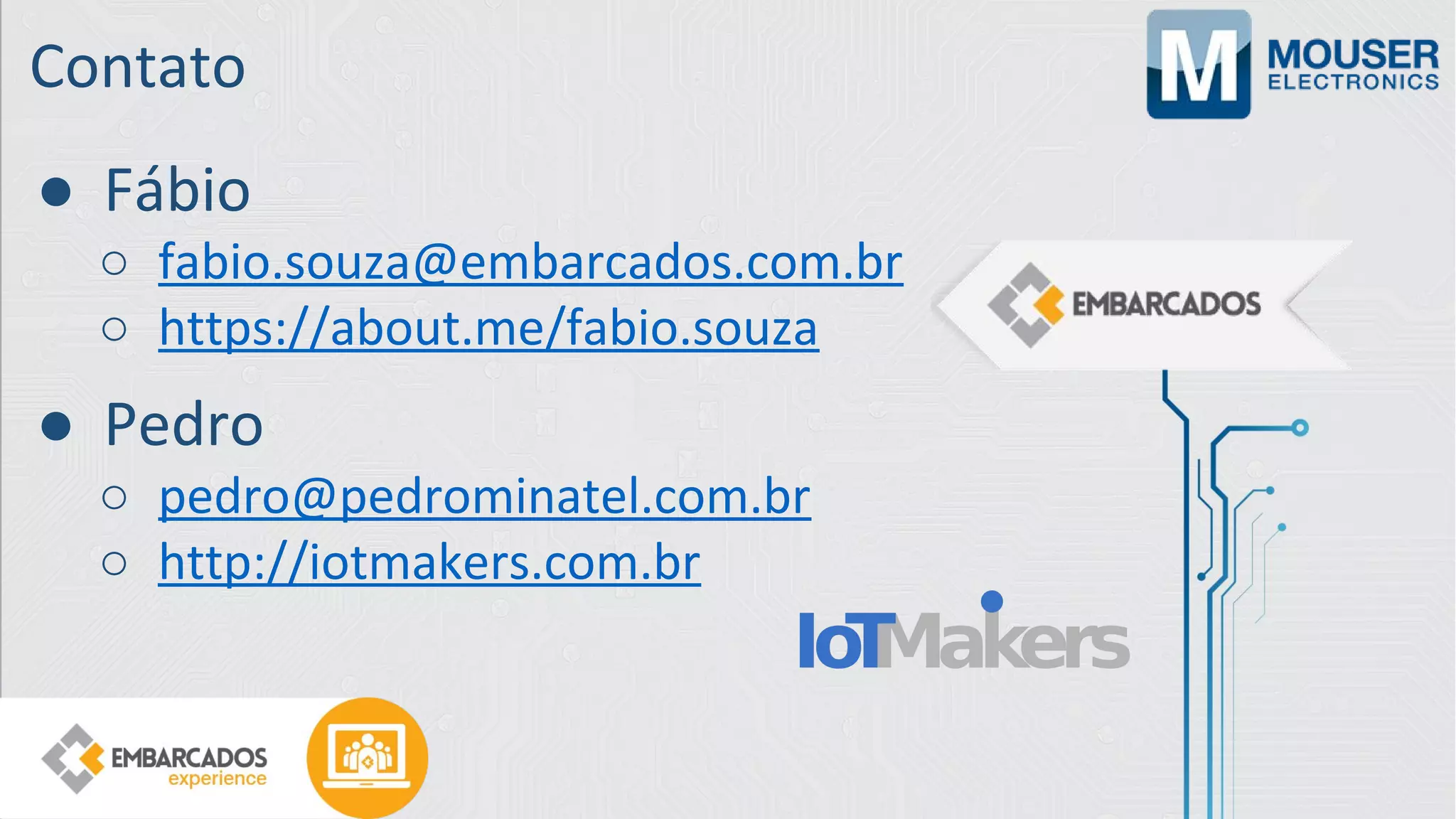 Contato
● Pedro
○ pedro@pedrominatel.com.br
○ http://iotmakers.com.br
● Fábio
○ fabio.souza@embarcados.com.br
○ https://about.me/fabio.souza
 