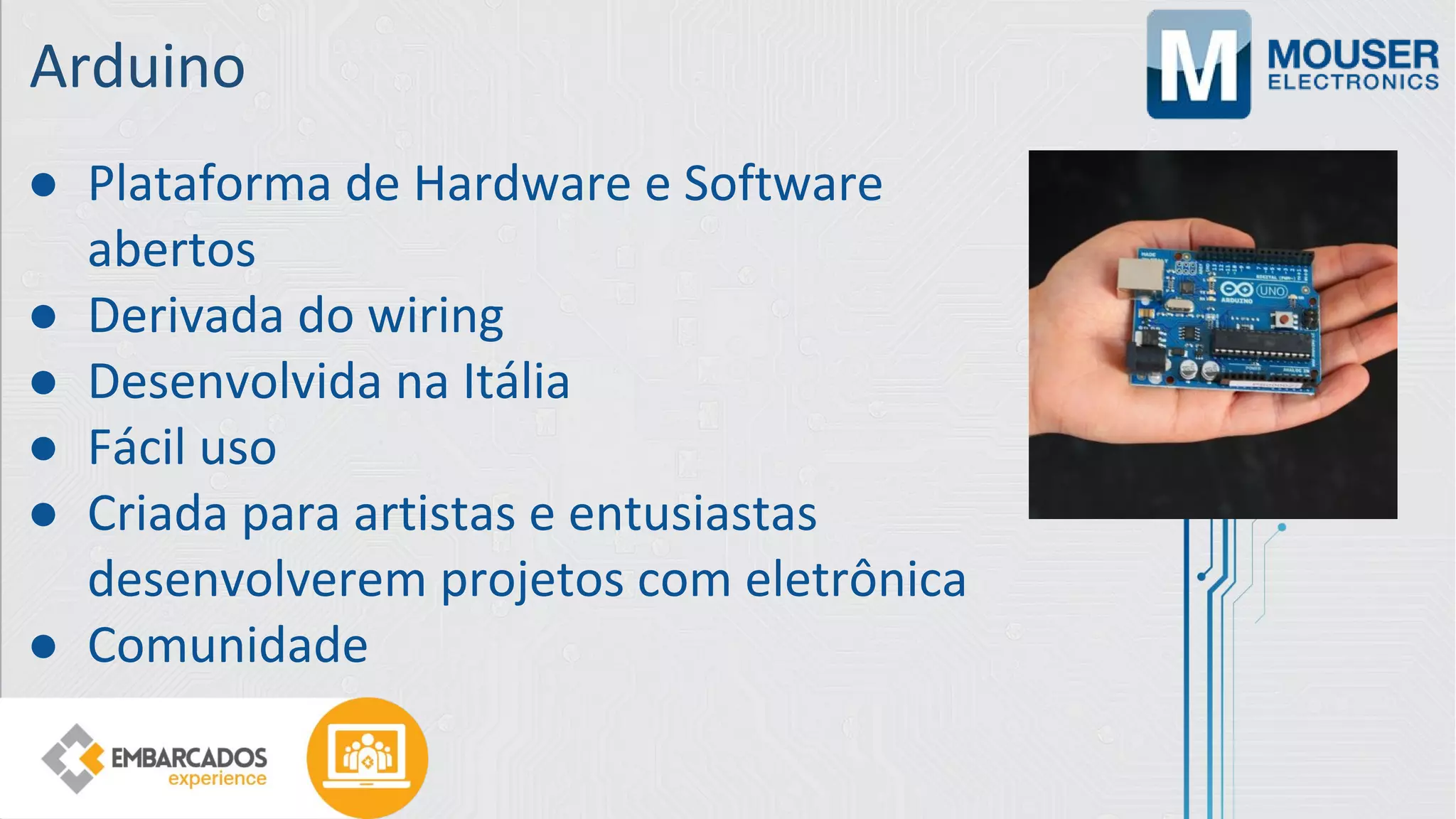 Arduino
● Plataforma de Hardware e Software
abertos
● Derivada do wiring
● Desenvolvida na Itália
● Fácil uso
● Criada para artistas e entusiastas
desenvolverem projetos com eletrônica
● Comunidade
 