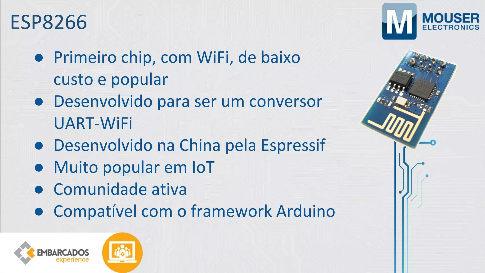 ESP8266
● Primeiro chip, com WiFi, de baixo
custo e popular
● Desenvolvido para ser um conversor
UART-WiFi
● Desenvolvido na China pela Espressif
● Muito popular em IoT
● Comunidade ativa
● Compatível com o framework Arduino
 