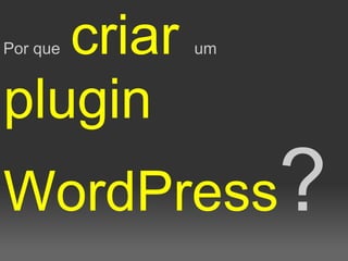 criar
Por que    um


plugin
WordPress?
 