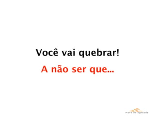 Você vai quebrar!
 A não ser que...
 