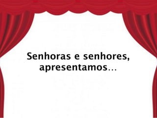 Senhoras e senhores,
  apresentamos…
 